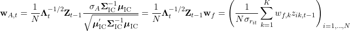 \[ {\mathbf{w}_{A,t}} = {\frac{1}{N}} {\boldsymbol{\Lambda}}_t^{-1/2} {\mathbf{Z}}_{t-1}{\frac{{{\sigma}_A}{\boldsymbol{\Sigma}}_{\text{IC}}^{-1}{\boldsymbol{\mu}}_{\text{IC}}}{\sqrt{{{\boldsymbol {\mu}}_{\text{IC}}^'}{\boldsymbol{\Sigma}}_{\text{IC}}^{-1}{\boldsymbol{\mu}}_{\text{IC}}}}}} ={\frac{1}{N}} {\boldsymbol{\Lambda}}_t^{-1/2} {\mathbf{Z}}_{t-1}{\mathbf{w}_f}={\left({\frac{1}{N{\sigma}_{r_{it}}}}\sum_{k=1}^{K}{{w_{f,k}}{z_{ik,t-1}}}\right)}_{i=1,\ldots,N} \]