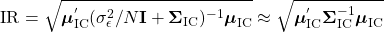 \[ \text{IR} = {\sqrt{{\boldsymbol{\mu}_{\text{IC}}^'} ({\sigma}_{\epsilon}^2/N {\mathbf{I}}+{\boldsymbol{\Sigma}}_{\text{IC}})^{-1}{\boldsymbol{\mu}}_{\text{IC}}}} \approx \sqrt{{{\boldsymbol {\mu}}_{\text{IC}}^'}{\boldsymbol{\Sigma}}_{\text{IC}}^{-1}{\boldsymbol{\mu}}_{\text{IC}}}} \]